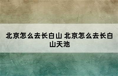 北京怎么去长白山 北京怎么去长白山天池